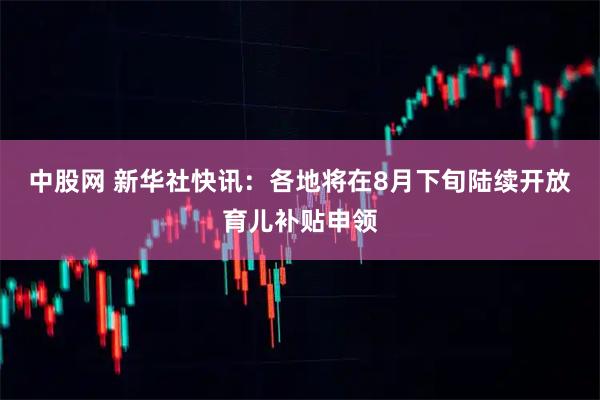 中股网 新华社快讯：各地将在8月下旬陆续开放育儿补贴申领