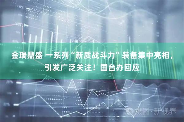 金瑞鼎盛 一系列“新质战斗力”装备集中亮相,引发广泛关注!国台办回应