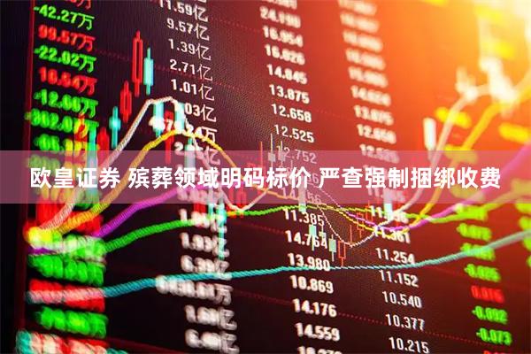 欧皇证券 殡葬领域明码标价 严查强制捆绑收费