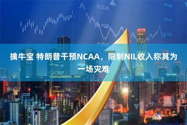 擒牛宝 特朗普干预NCAA，限制NIL收入称其为一场灾难