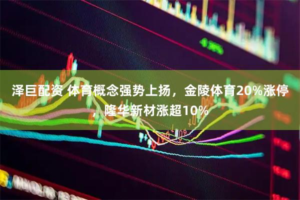 泽巨配资 体育概念强势上扬，金陵体育20%涨停，隆华新材涨超10%