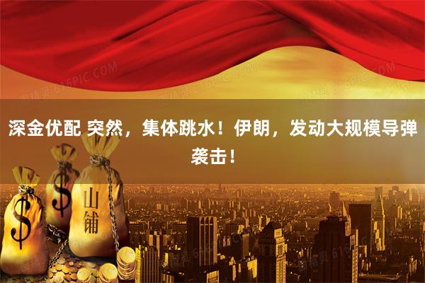 深金优配 突然，集体跳水！伊朗，发动大规模导弹袭击！