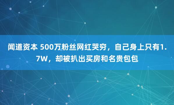 闻道资本 500万粉丝网红哭穷，自己身上只有1.7W，却被扒出买房和名贵包包